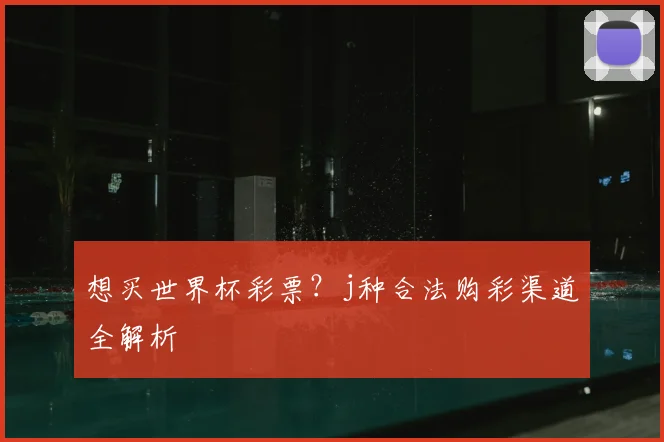 想买世界杯彩票?j种合法购彩渠道全解析
