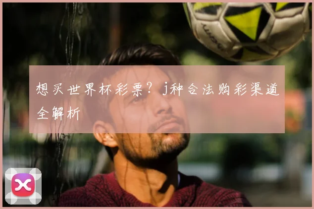想买世界杯彩票?j种合法购彩渠道全解析