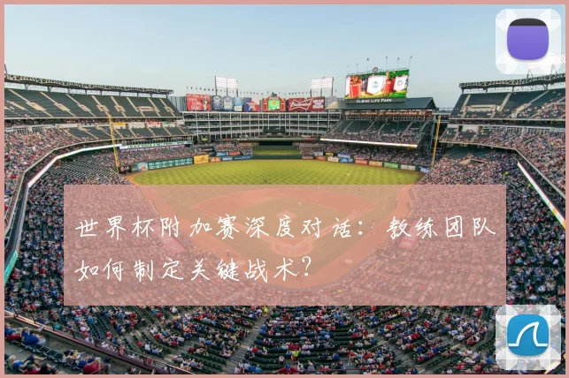 世界杯附加赛深度对话：教练团队如何制定关键战术？