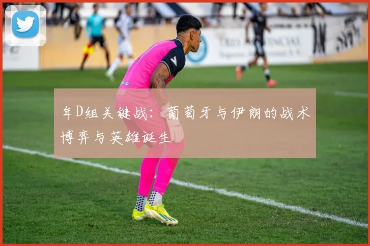 年D组关键战:葡萄牙与伊朗的战术博弈与英雄诞生