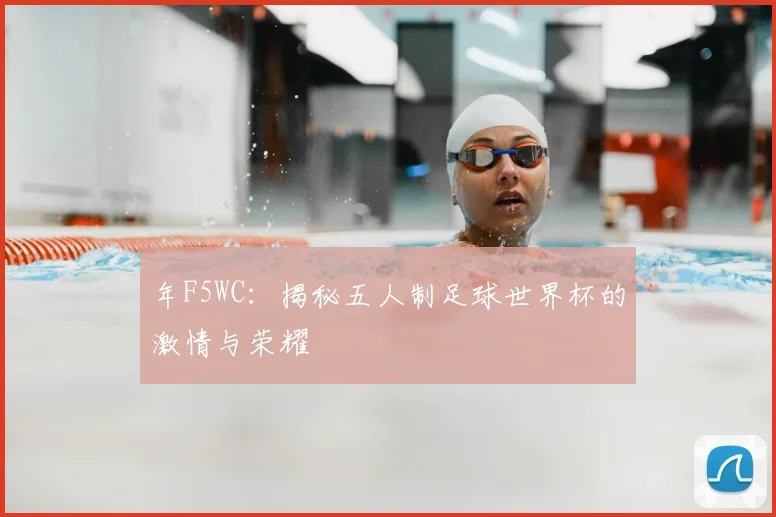 年F5WC:揭秘五人制足球世界杯的激情与荣耀