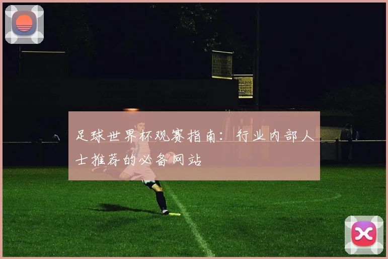 足球世界杯观赛指南：行业内部人士推荐的必备网站