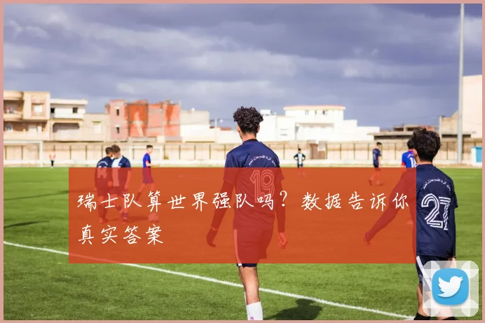瑞士队算世界强队吗？数据告诉你真实答案