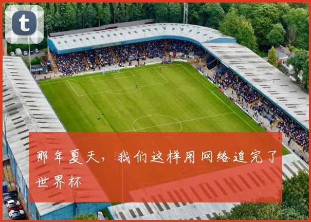 那年夏天，我们这样用网络追完了世界杯