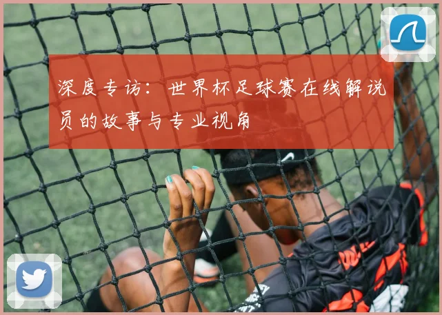 深度专访：世界杯足球赛在线解说员的故事与专业视角
