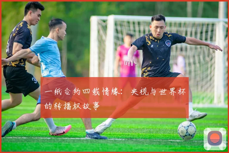 一纸合约四载情缘：央视与世界杯的转播权故事