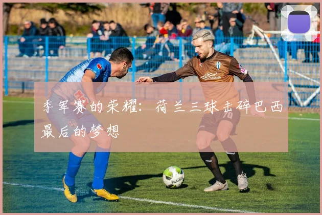 季军赛的荣耀：荷兰三球击碎巴西最后的梦想