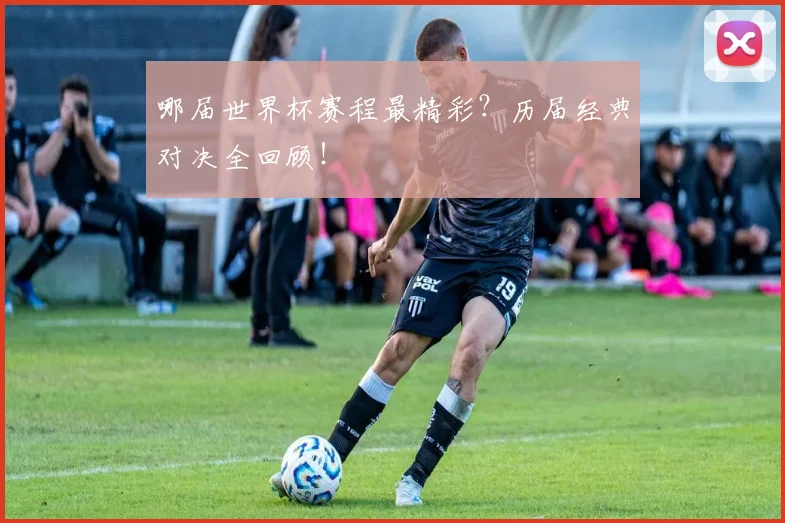 哪届世界杯赛程最精彩？历届经典对决全回顾！