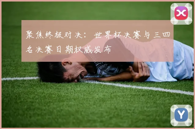 聚焦终极对决：世界杯决赛与三四名决赛日期权威发布