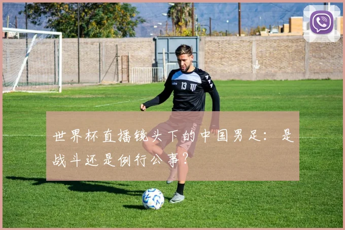 世界杯直播镜头下的中国男足：是战斗还是例行公事？
