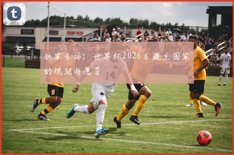 独家专访：世界杯2026东道主国家的规划与愿景