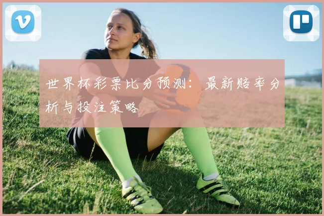 世界杯彩票比分预测：最新赔率分析与投注策略