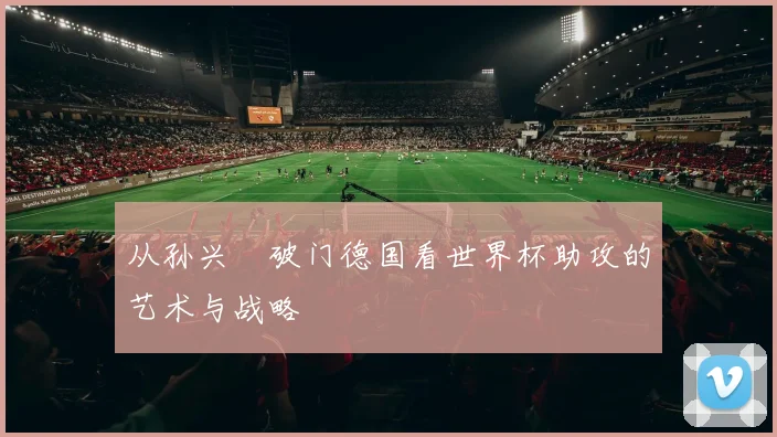 从孙兴慜破门德国看世界杯助攻的艺术与战略