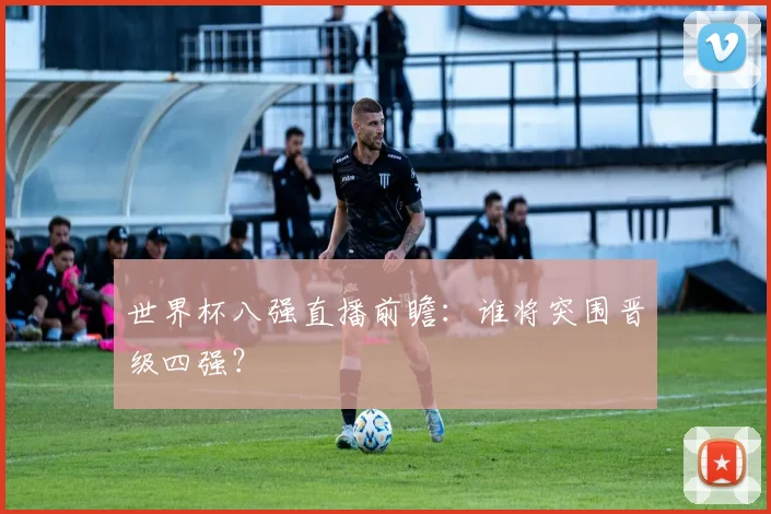 世界杯八强直播前瞻：谁将突围晋级四强？