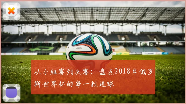 从小组赛到决赛：盘点2018年俄罗斯世界杯的每一粒进球