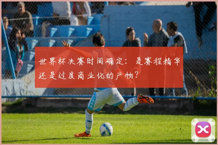 世界杯决赛时间确定：是赛程精华还是过度商业化的产物？