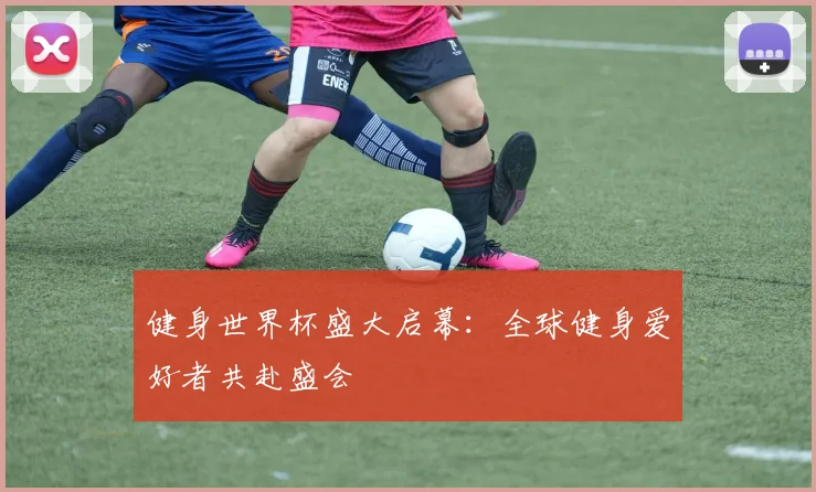 健身世界杯盛大启幕：全球健身爱好者共赴盛会